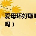爱母环好取吗取时需要多长时间（爱母环好取吗）