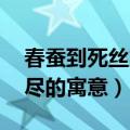 春蚕到死丝方尽的寓意 成语（春蚕到死丝方尽的寓意）