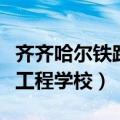 齐齐哈尔铁路工程学校怎么样（齐齐哈尔铁路工程学校）