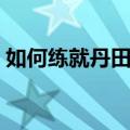 如何练就丹田之气（普通人如何练丹田之气）