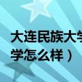 大连民族大学怎么样值得报考吗（大连民族大学怎么样）