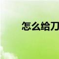 怎么给刀开刃最好（怎么给刀开刃）