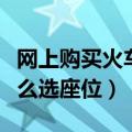 网上购买火车票怎样选座位（网上订火车票怎么选座位）