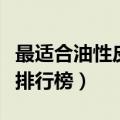 最适合油性皮肤排行榜护肤（最适合油性皮肤排行榜）