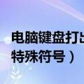 电脑键盘打出特殊符号怎么办（电脑键盘打出特殊符号）