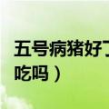 五号病猪好了猪肉可以使用吗（五号病猪肉能吃吗）
