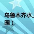 乌鲁木齐水上乐园开放时间（乌鲁木齐水上乐园）