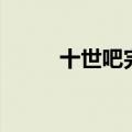 十世吧完整版全文阅读（十世吧）