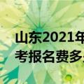 山东2021年夏季高考报名费多少钱（山东高考报名费多少钱）