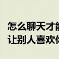 怎么聊天才能让别人喜欢和你聊天（如何聊天让别人喜欢你）