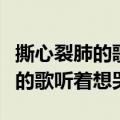 撕心裂肺的歌听着想哭女生唱的歌（撕心裂肺的歌听着想哭）