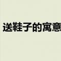 送鞋子的寓意是什么意思（寓意是什么意思）