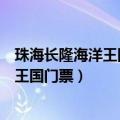 珠海长隆海洋王国门票价格是多少优惠政策（珠海长隆海洋王国门票）