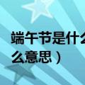 端午节是什么意思是纪念屈原吗（端午节是什么意思）