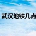 武汉地铁几点下班时间（武汉地铁几点下班）