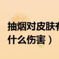 抽烟对皮肤有什么伤害和危害（抽烟对皮肤有什么伤害）