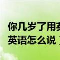 你几岁了用英语怎么说我四岁了（你几岁了用英语怎么说）