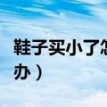 鞋子买小了怎么办视频教程（鞋子买小了怎么办）