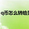 q币怎么转给另一个人（q币怎么转送给别人）