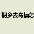 桐乡去乌镇怎么坐车（桐乡到乌镇怎么坐车）