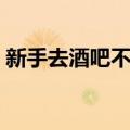 新手去酒吧不尴尬（新手去酒吧要注意什么）