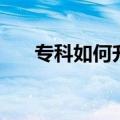 专科如何升本科（专科升本科怎么升）