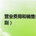 营业费用和销售费用的区别在哪（营业费用和销售费用的区别）