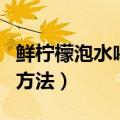 鲜柠檬泡水喝的正确方法（鲜柠檬泡水的正确方法）