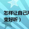 怎样让自己声音变得更好听（怎么让自己声音变好听）