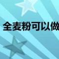 全麦粉可以做什么主食（全麦粉可以做什么）