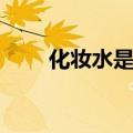 化妆水是什么水啊（化妆水是什么）