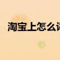 淘宝上怎么评价好评（淘宝怎么评价好评）