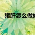 猪肝怎么做好吃又嫩无腥味（猪肝怎么做）