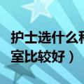 护士选什么科室比较好找工作（护士选什么科室比较好）