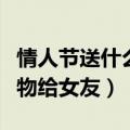 情人节送什么礼物给女友好（情人节送什么礼物给女友）