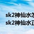 sk2神仙水怎么用?sk2神仙水使用顺序步骤（sk2神仙水正确用法）