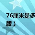 76厘米是多大腰围几尺（76厘米是几尺几的腰）