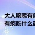 大人咳嗽有痰吃什么药止咳效果好（大人咳嗽有痰吃什么药）