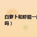 白萝卜和虾能一起吃吗宝宝可以吃吗（白萝卜和虾能一起吃吗）