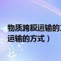 物质跨膜运输的方式与细胞膜的结构有什么关系（物质跨膜运输的方式）