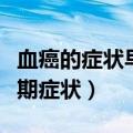 血癌的症状早期症状能治好吗（血癌的症状早期症状）