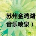 苏州金鸡湖音乐喷泉几点开始?（苏州金鸡湖音乐喷泉）