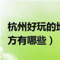 杭州好玩的地方有哪些女孩子（杭州好玩的地方有哪些）