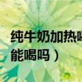 纯牛奶加热喝好还是不加热喝好（牛奶冻了还能喝吗）