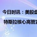 今日时讯：美股盘前要点 | 特斯拉核心高管宣布离职 微软计划投资阿联酋AI巨头G42