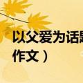 以父爱为话题的作文500字（以父爱为话题的作文）
