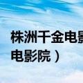 株洲千金电影院今日影讯中心广场（株洲千金电影院）