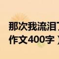 那次我流泪了作文400字大全（那次我流泪了作文400字）