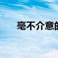 毫不介意的毫是什么意思（毫不介意）