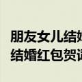 朋友女儿结婚红包贺词落款怎么写（朋友女儿结婚红包贺词）